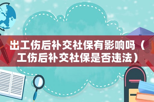出工傷后補交社保有影響嗎（工傷后補交社保是否違法）