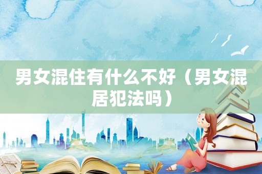 男女混住有什么不好（男女混居犯法嗎）