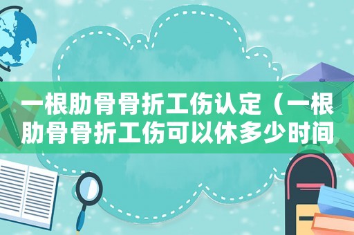 一根肋骨骨折工傷認定（一根肋骨骨折工傷可以休多少時間）