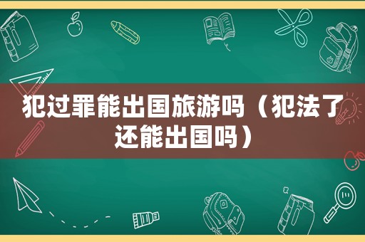 犯過罪能出國旅游嗎（犯法了還能出國嗎）