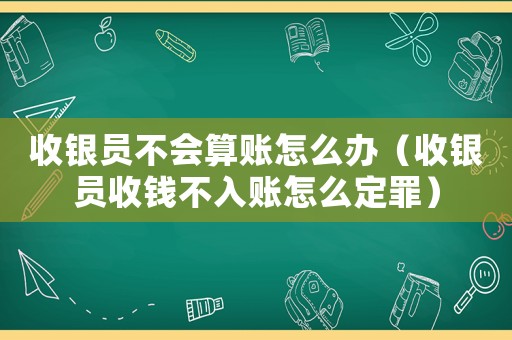 收銀員不會(huì)算賬怎么辦（收銀員收錢不入賬怎么定罪）