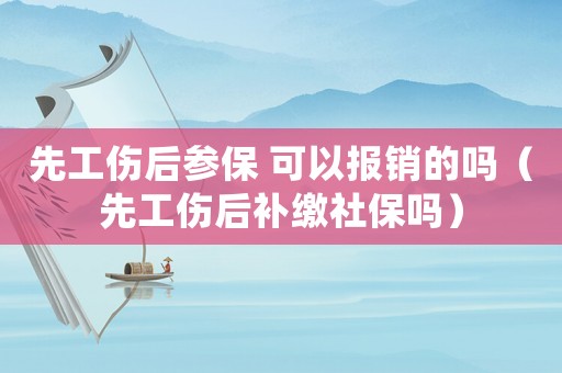 先工傷后參保 可以報銷的嗎（先工傷后補繳社保嗎）