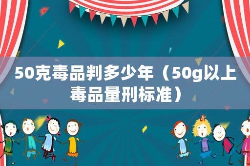 50克毒品判多少年（50g以上毒品量刑標準）