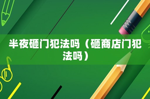 半夜砸門犯法嗎（砸商店門犯法嗎）