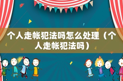 個(gè)人走帳犯法嗎怎么處理（個(gè)人走帳犯法嗎）