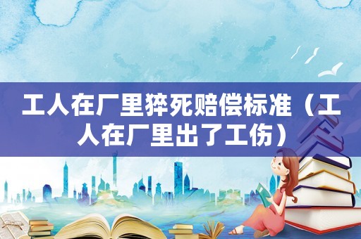 工人在廠里猝死賠償標(biāo)準(zhǔn)（工人在廠里出了工傷）