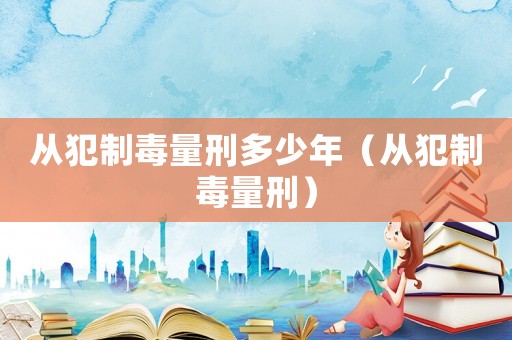 從犯制毒量刑多少年（從犯制毒量刑）