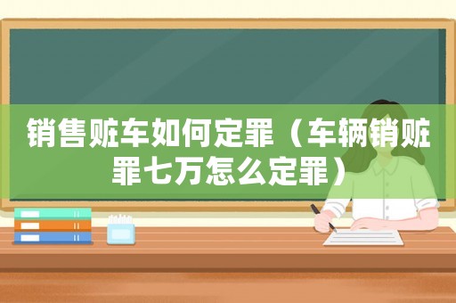 銷售贓車如何定罪（車輛銷贓罪七萬怎么定罪）