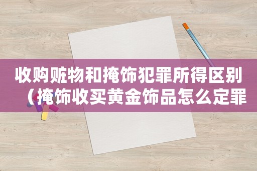 收購贓物和掩飾犯罪所得區(qū)別（掩飾收買黃金飾品怎么定罪）