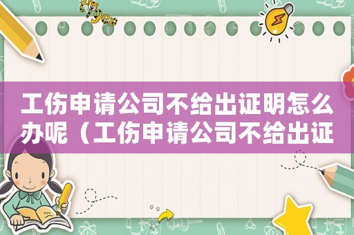 工傷申請公司不給出證明怎么辦呢（工傷申請公司不給出證明怎么辦）
