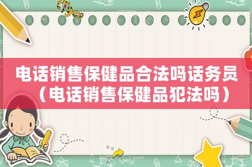 電話銷售保健品合法嗎話務員（電話銷售保健品犯法嗎）