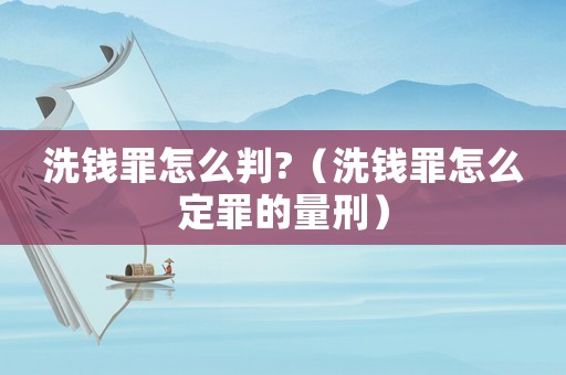 洗錢(qián)罪怎么判?（洗錢(qián)罪怎么定罪的量刑）