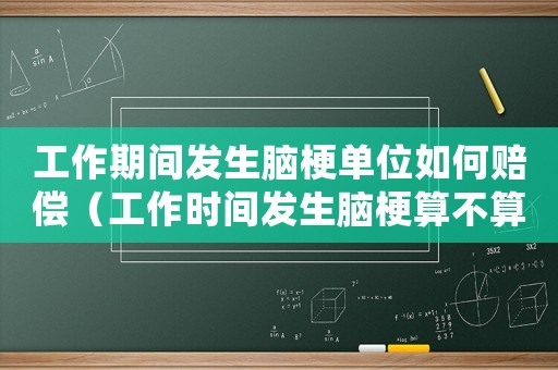 工作期間發生腦梗單位如何賠償（工作時間發生腦梗算不算工傷）
