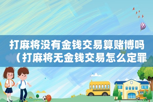 打麻將沒有金錢交易算賭博嗎（打麻將無金錢交易怎么定罪）