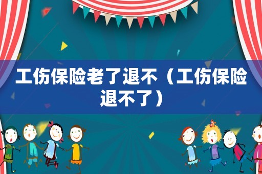 工傷保險老了退不（工傷保險退不了）
