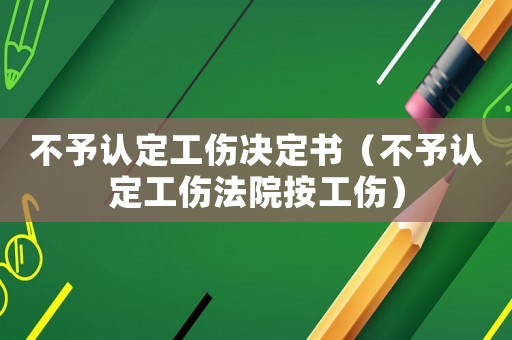不予認定工傷決定書（不予認定工傷法院按工傷）