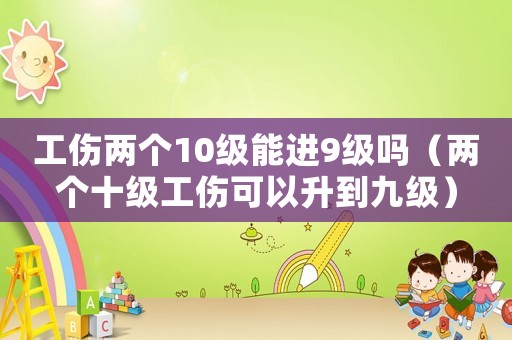工傷兩個10級能進9級嗎（兩個十級工傷可以升到九級）