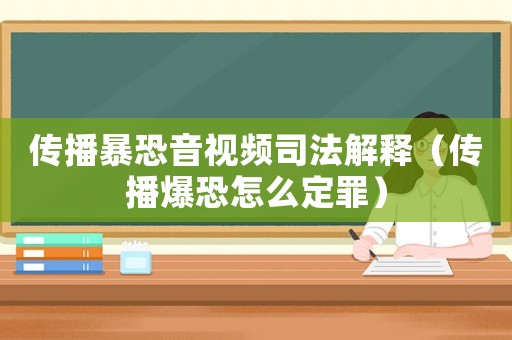 傳播暴恐音視頻司法解釋（傳播爆恐怎么定罪）