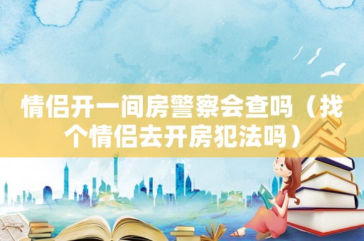 情侶開一間房警察會查嗎（找個情侶去開房犯法嗎）