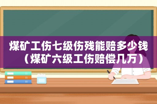 煤礦工傷七級傷殘能賠多少錢（煤礦六級工傷賠償幾萬）