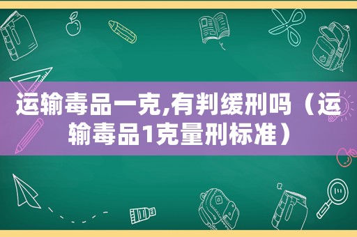 運(yùn)輸毒品一克,有判緩刑嗎（運(yùn)輸毒品1克量刑標(biāo)準(zhǔn)）