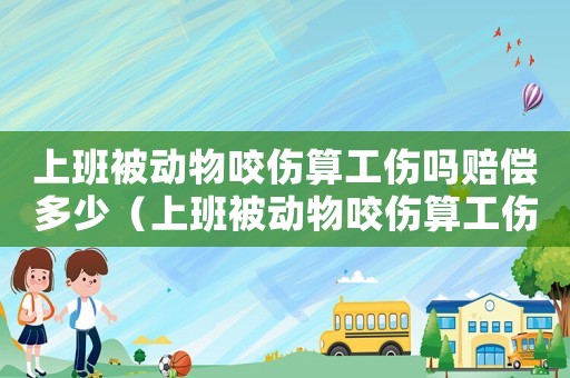 上班被動物咬傷算工傷嗎賠償多少（上班被動物咬傷算工傷嗎）