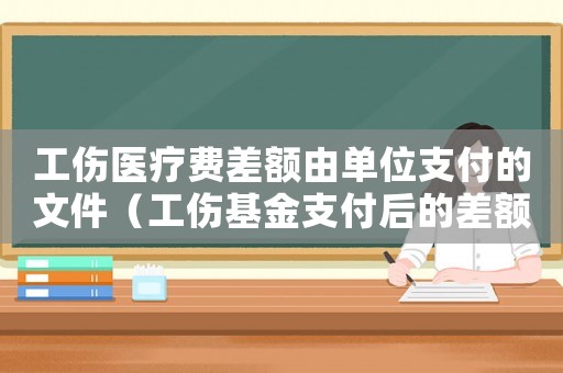 工傷醫療費差額由單位支付的文件（工傷基金支付后的差額）