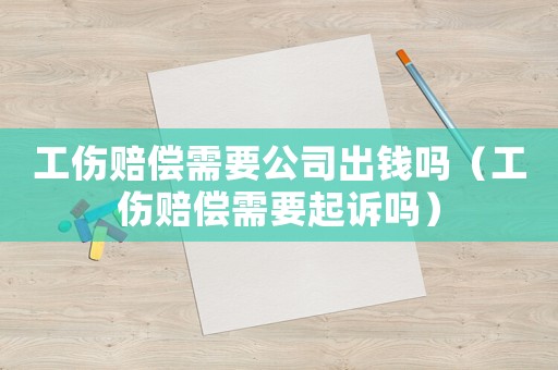 工傷賠償需要公司出錢嗎（工傷賠償需要起訴嗎）