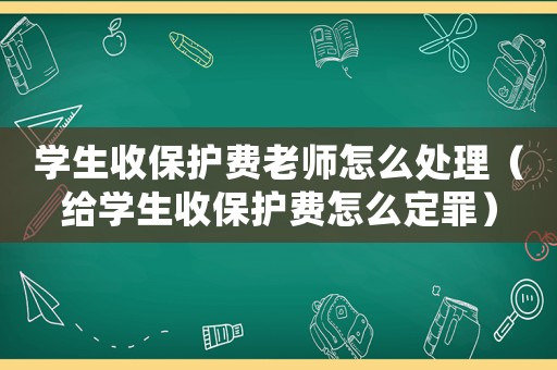 學生收保護費老師怎么處理（給學生收保護費怎么定罪）