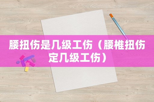 腰扭傷是幾級工傷（腰椎扭傷定幾級工傷）