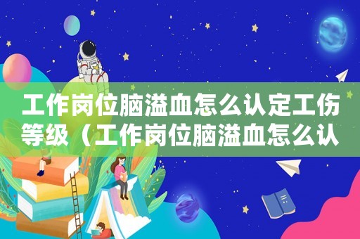 工作崗位腦溢血怎么認定工傷等級（工作崗位腦溢血怎么認定工傷）