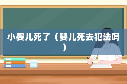 小嬰兒死了（嬰兒死去犯法嗎）