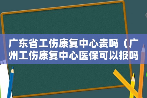廣東省工傷康復中心貴嗎（廣州工傷康復中心醫保可以報嗎）