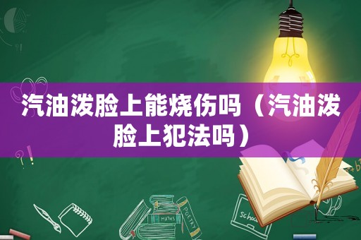 汽油潑臉上能燒傷嗎（汽油潑臉上犯法嗎）