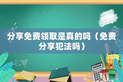 分享免費領取是真的嗎（免費分享犯法嗎）