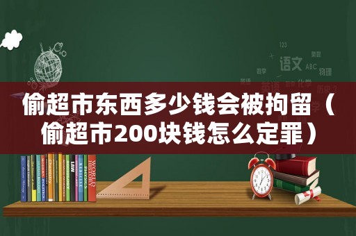 偷超市東西多少錢會被拘留（偷超市200塊錢怎么定罪）