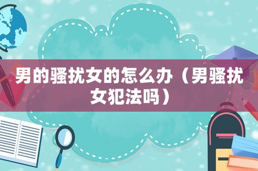 男的騷擾女的怎么辦（男騷擾女犯法嗎）