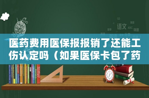 醫(yī)藥費用醫(yī)保報報銷了還能工傷認定嗎（如果醫(yī)保卡包了藥費還能申請工傷嗎）
