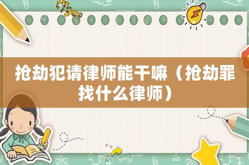 搶劫犯請律師能干嘛（搶劫罪找什么律師）