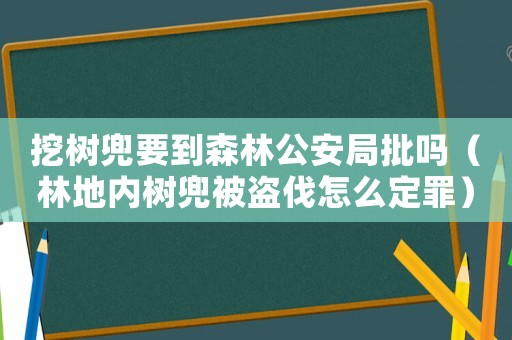 挖樹兜要到森林公安局批嗎（林地內樹兜被盜伐怎么定罪）