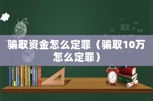 騙取資金怎么定罪（騙取10萬怎么定罪）