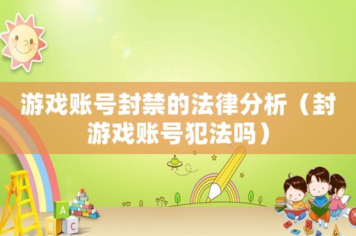 游戲賬號封禁的法律分析（封游戲賬號犯法嗎）