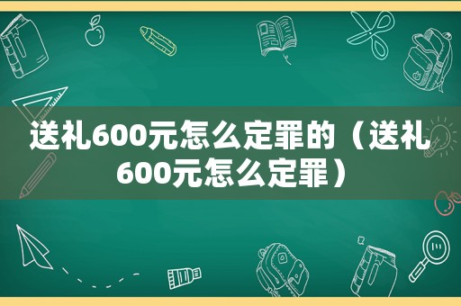 送禮600元怎么定罪的（送禮600元怎么定罪）