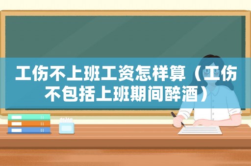 工傷不上班工資怎樣算（工傷不包括上班期間醉酒）