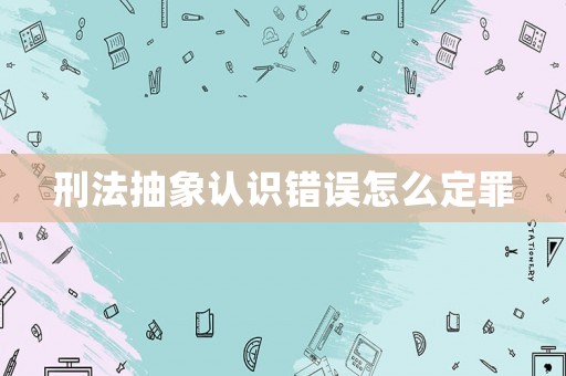 刑法抽象認(rèn)識(shí)錯(cuò)誤怎么定罪