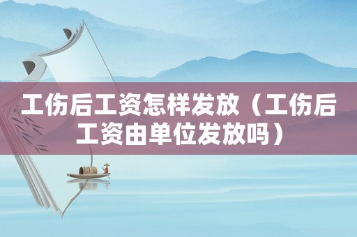 工傷后工資怎樣發放（工傷后工資由單位發放嗎）