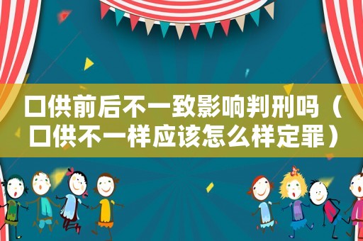 口供前后不一致影響判刑嗎（口供不一樣應該怎么樣定罪）