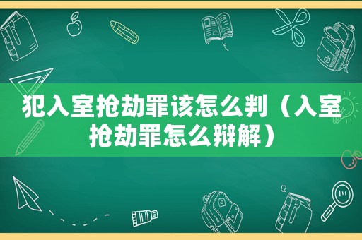 犯入室搶劫罪該怎么判（入室搶劫罪怎么辯解）