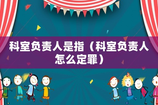科室負(fù)責(zé)人是指（科室負(fù)責(zé)人怎么定罪）