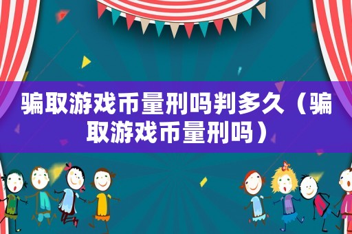 騙取游戲幣量刑嗎判多久（騙取游戲幣量刑嗎）